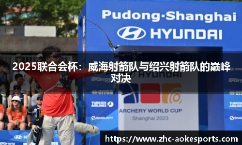 2025联合会杯:威海射箭队与绍兴射箭队的巅峰对决