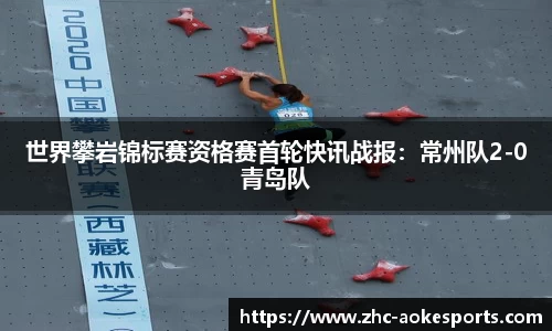 世界攀岩锦标赛资格赛首轮快讯战报:常州队2-0青岛队