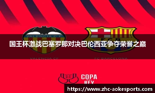 国王杯激战巴塞罗那对决巴伦西亚争夺荣誉之巅